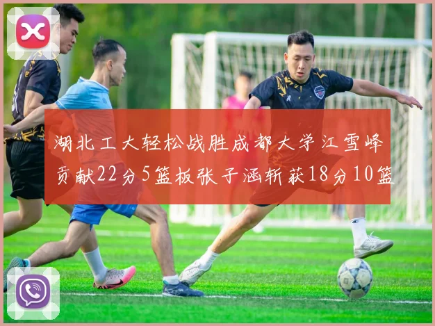湖北工大轻松战胜成都大学江雪峰贡献22分5篮板张子涵斩获18分10篮板5助攻