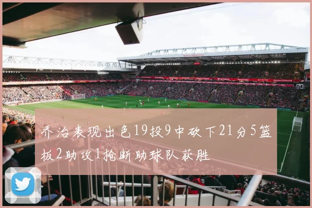 乔治表现出色19投9中砍下21分5篮板2助攻1抢断助球队获胜