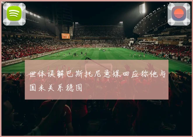 世体误解巴斯托尼意媒回应称他与国米关系稳固
