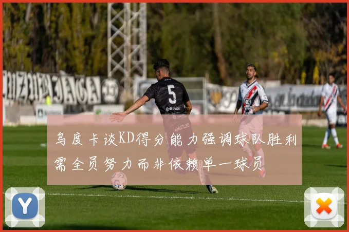 乌度卡谈KD得分能力强调球队胜利需全员努力而非依赖单一球员