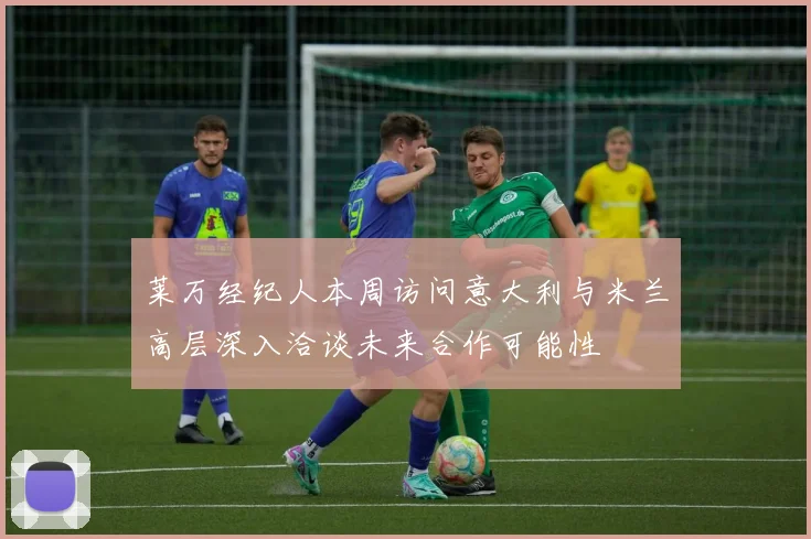 莱万经纪人本周访问意大利与米兰高层深入洽谈未来合作可能性