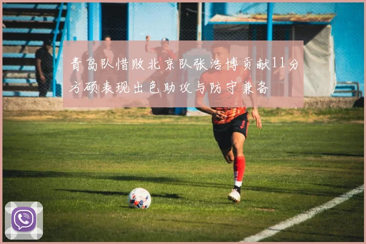 青岛队惜败北京队张浩博贡献11分方硕表现出色助攻与防守兼备