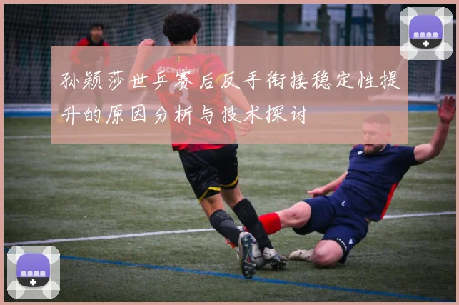 孙颖莎世乒赛后反手衔接稳定性提升的原因分析与技术探讨