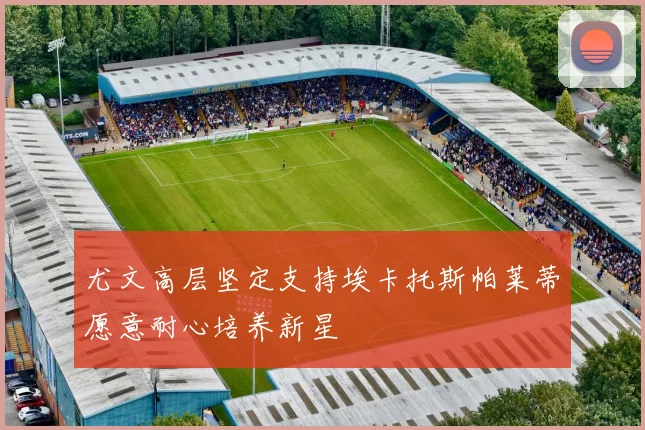 尤文高层坚定支持埃卡托斯帕莱蒂愿意耐心培养新星