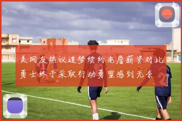 美网友热议追梦续约老詹薪资对比勇士终于采取行动勇蜜感到无奈