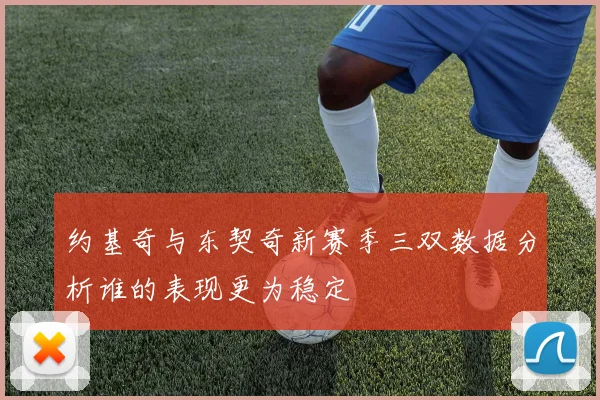 约基奇与东契奇新赛季三双数据分析谁的表现更为稳定