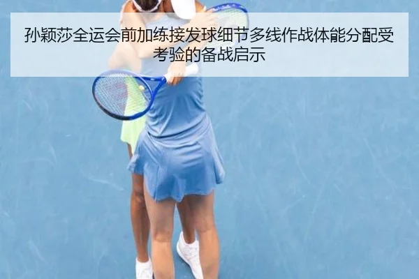 孙颖莎全运会前加练接发球细节多线作战体能分配受考验的备战启示